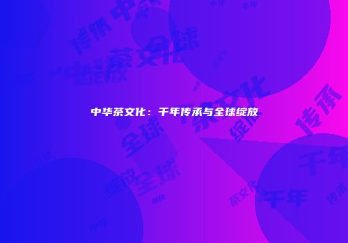 中华茶文化：千年传承与全球绽放