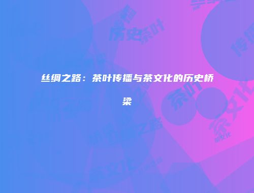 丝绸之路：茶叶传播与茶文化的历史桥梁
