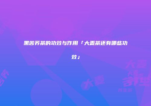 黑苦荞茶的功效与作用「大麦茶还有哪些功效」