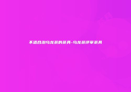 不适合泡乌龙茶的茶具-乌龙茶评审茶具