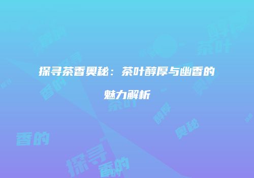 探寻茶香奥秘：茶叶醇厚与幽香的魅力解析