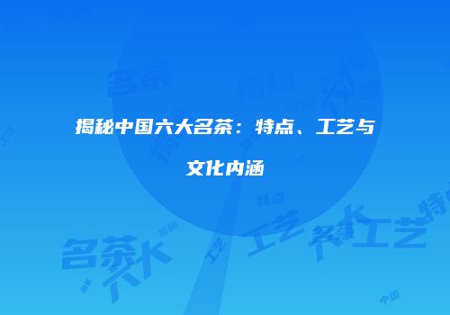 揭秘中国六大名茶：特点、工艺与文化内涵