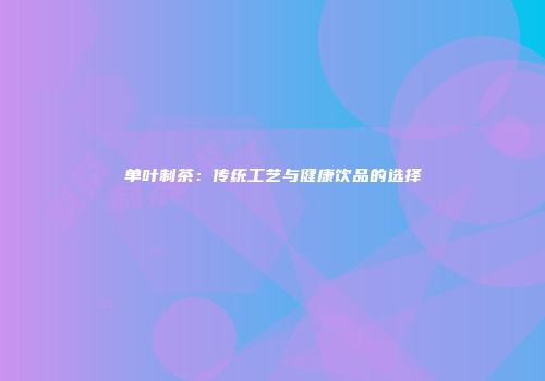 单叶制茶：传统工艺与健康饮品的选择