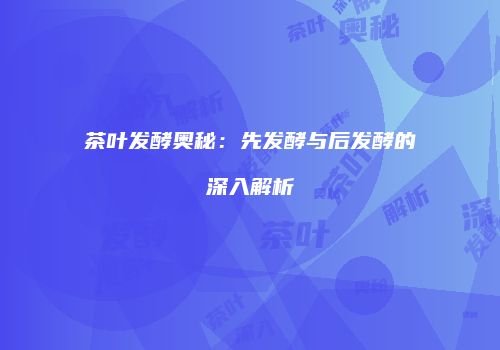茶叶发酵奥秘：先发酵与后发酵的深入解析