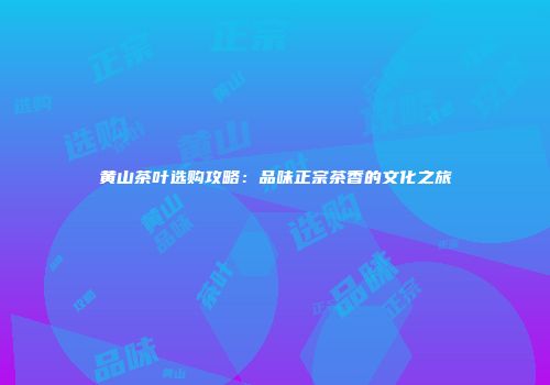 黄山茶叶选购攻略：品味正宗茶香的文化之旅