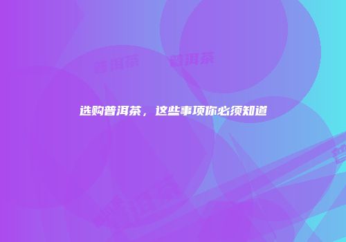 选购普洱茶，这些事项你必须知道