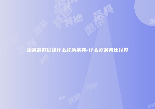 泡茶最好选择什么样的茶具-什么样茶具比较好
