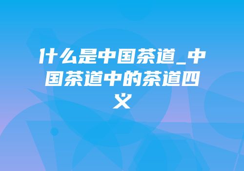 什么是中国茶道_中国茶道中的茶道四义