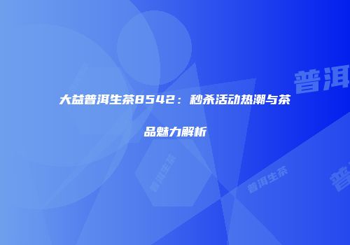 大益普洱生茶8542：秒杀活动热潮与茶品魅力解析