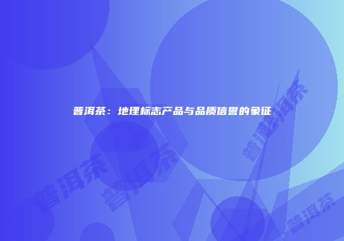 普洱茶：地理标志产品与品质信誉的象征