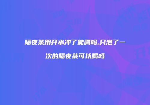 隔夜茶用开水冲了能喝吗,只泡了一次的隔夜茶可以喝吗
