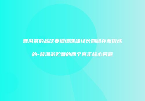 普洱茶的品饮要细细体味经长期储存而形成的-普洱茶贮藏的两个真正核心问题