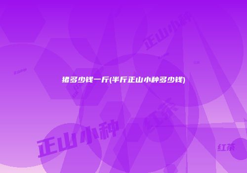 猪多少钱一斤(半斤正山小种多少钱)