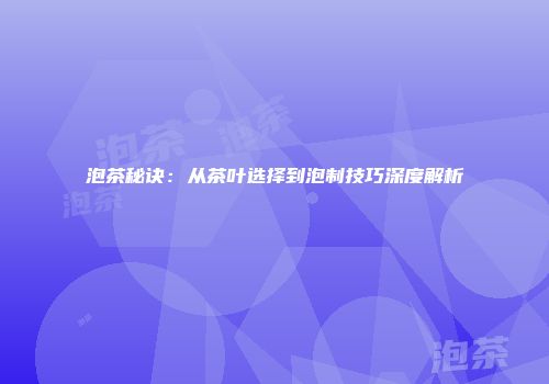 泡茶秘诀：从茶叶选择到泡制技巧深度解析