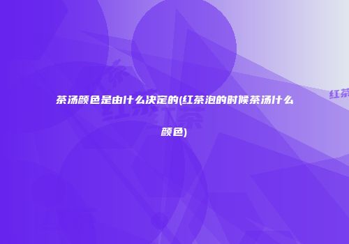 茶汤颜色是由什么决定的(红茶泡的时候茶汤什么颜色)