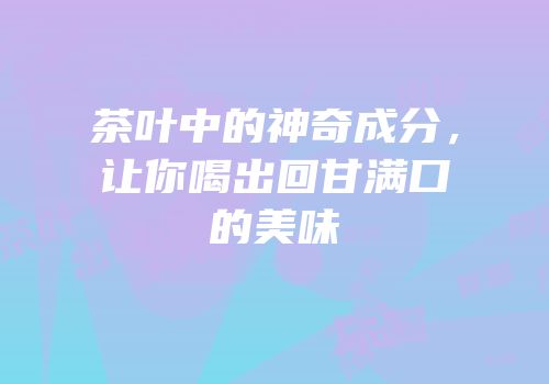 茶叶中的神奇成分，让你喝出回甘满口的美味