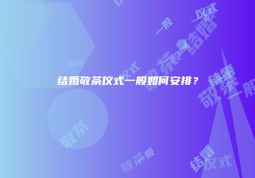 结婚敬茶仪式一般如何安排？