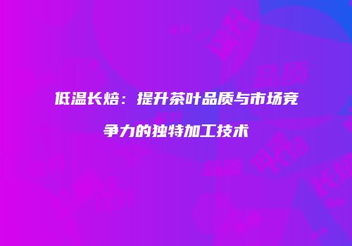 低温长焙：提升茶叶品质与市场竞争力的独特加工技术