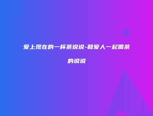 爱上现在的一杯茶说说-和爱人一起喝茶的说说