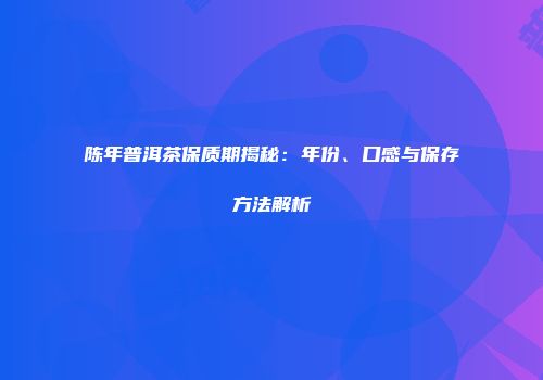 陈年普洱茶保质期揭秘：年份、口感与保存方法解析