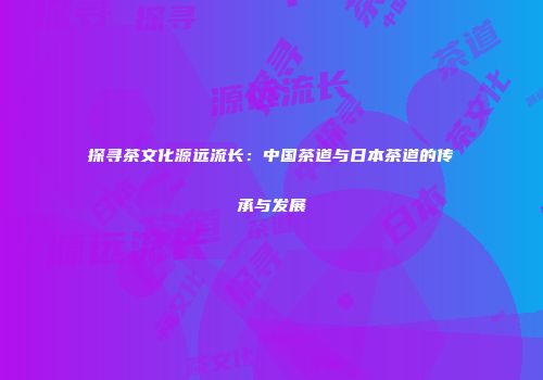 探寻茶文化源远流长：中国茶道与日本茶道的传承与发展