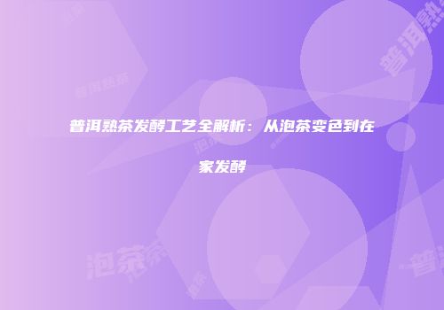 普洱熟茶发酵工艺全解析：从泡茶变色到在家发酵
