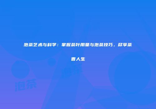 泡茶艺术与科学：掌握茶叶用量与泡茶技巧，尽享茶香人生