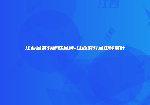江西名茶有哪些品种-江西的有多少种茶叶