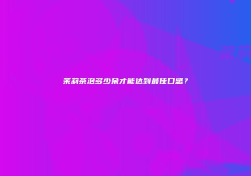 茉莉茶泡多少朵才能达到最佳口感？