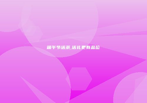 端午节送茶,送礼更有品位