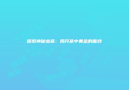 探索神秘虫茶：揭开茶中黄金的面纱