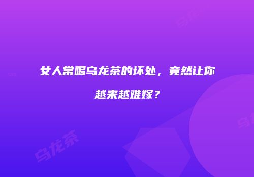 女人常喝乌龙茶的坏处，竟然让你越来越难嫁？