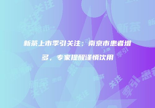 新茶上市季引关注：南京市患者增多，专家提醒谨慎饮用