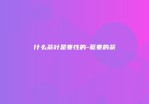 什么茶叶是寒性的-驱寒的茶