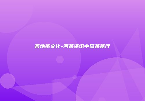 各地茶文化-河茶资讯中国茶餐厅
