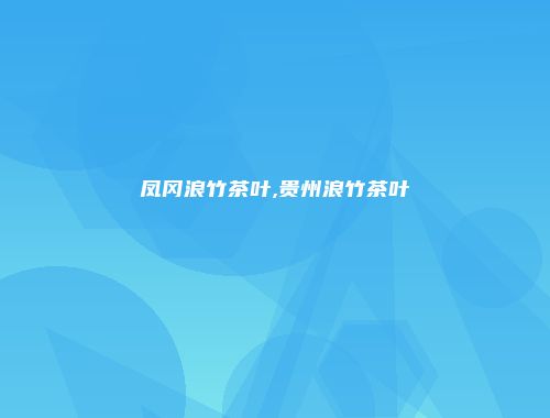 凤冈浪竹茶叶,贵州浪竹茶叶
