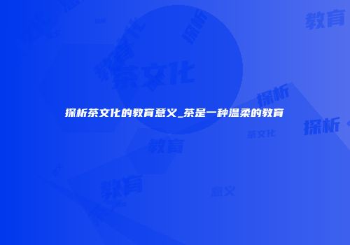 探析茶文化的教育意义_茶是一种温柔的教育