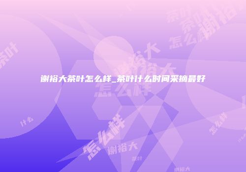 谢裕大茶叶怎么样_茶叶什么时间采摘最好