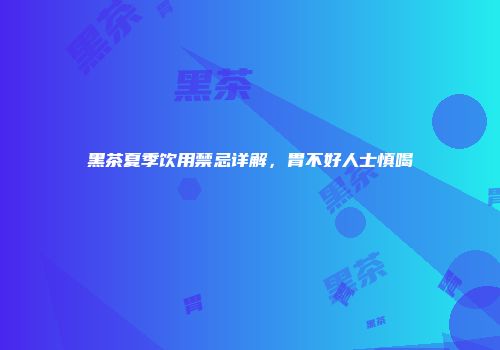 黑茶夏季饮用禁忌详解，胃不好人士慎喝