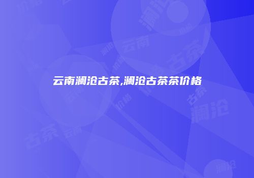 云南澜沧古茶,澜沧古茶茶价格