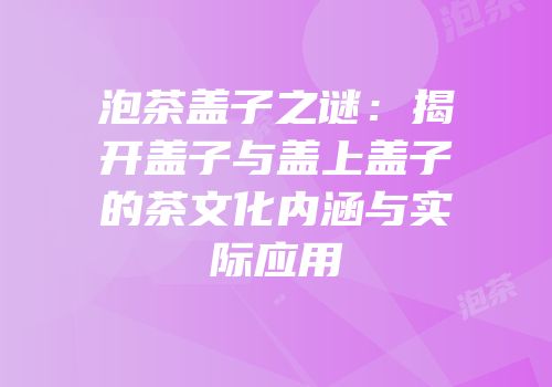 泡茶盖子之谜：揭开盖子与盖上盖子的茶文化内涵与实际应用
