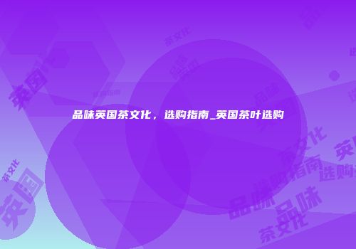 品味英国茶文化，选购指南_英国茶叶选购
