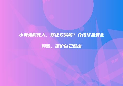 小青柑喝死人，你还敢喝吗？介绍饮品安全问题，保护自己健康