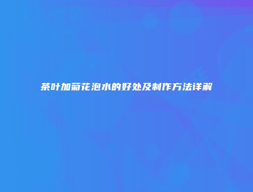 茶叶加菊花泡水的好处及制作方法详解