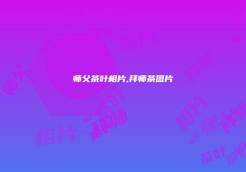 师父茶叶相片,拜师茶图片