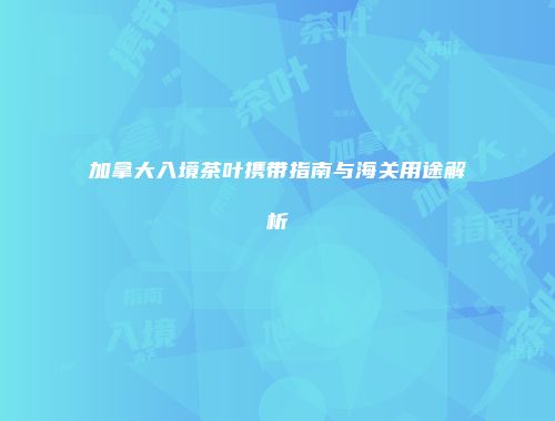加拿大入境茶叶携带指南与海关用途解析