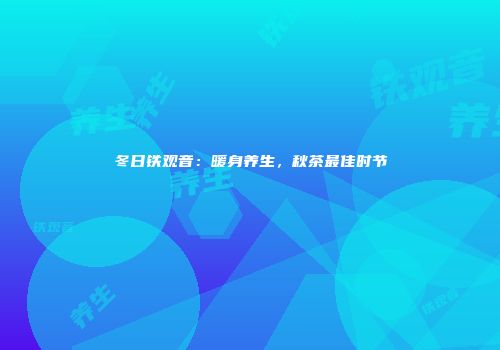 冬日铁观音：暖身养生，秋茶最佳时节