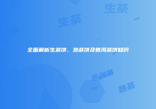 全面解析生茶饼、熟茶饼及普洱茶饼知识