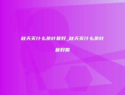 秋天买什么茶叶最好_秋天买什么茶叶最好喝