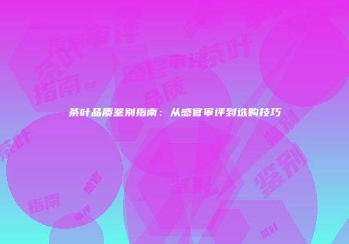 茶叶品质鉴别指南：从感官审评到选购技巧
